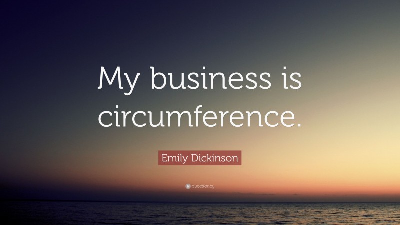 Emily Dickinson Quote: “My business is circumference.”