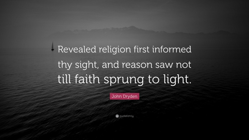 John Dryden Quote: “Revealed religion first informed thy sight, and reason saw not till faith sprung to light.”