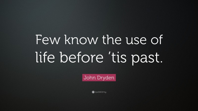 John Dryden Quote: “Few know the use of life before ’tis past.”