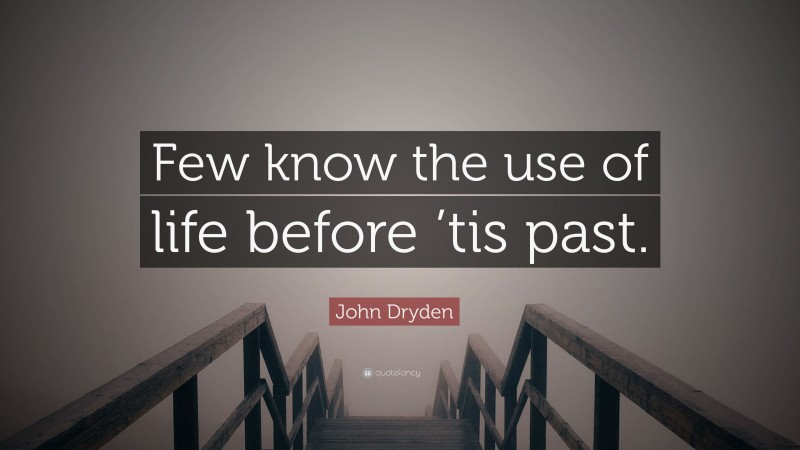John Dryden Quote: “Few know the use of life before ’tis past.”