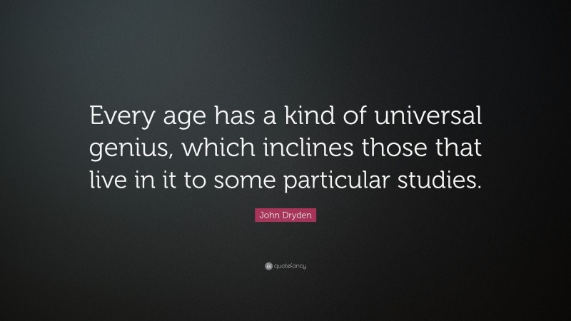 John Dryden Quote: “Every age has a kind of universal genius, which inclines those that live in it to some particular studies.”