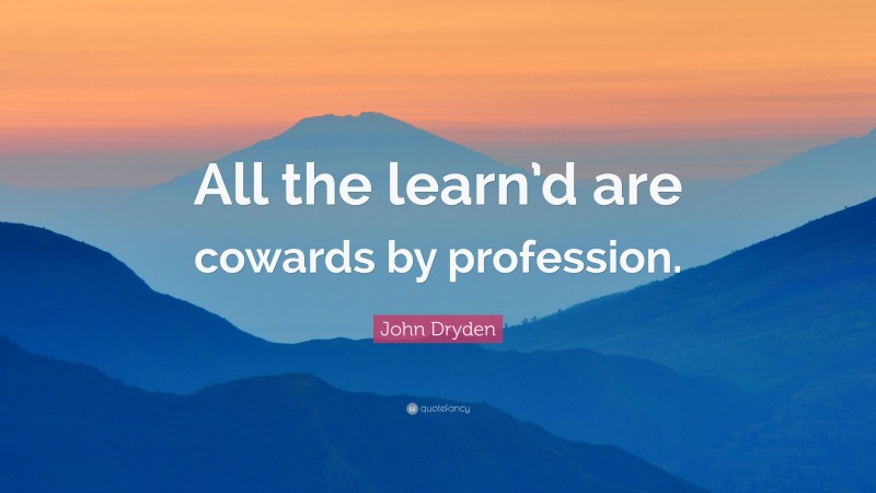 John Dryden Quote: “All the learn’d are cowards by profession.”