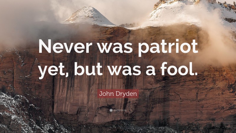 John Dryden Quote: “Never was patriot yet, but was a fool.”