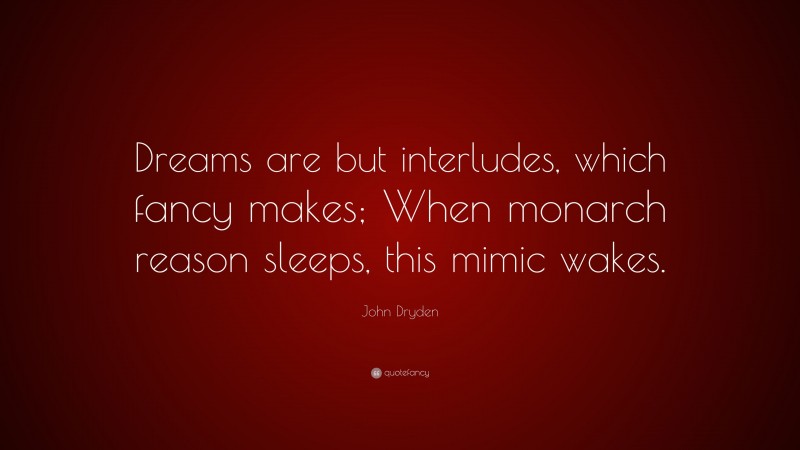 John Dryden Quote: “Dreams are but interludes, which fancy makes; When monarch reason sleeps, this mimic wakes.”