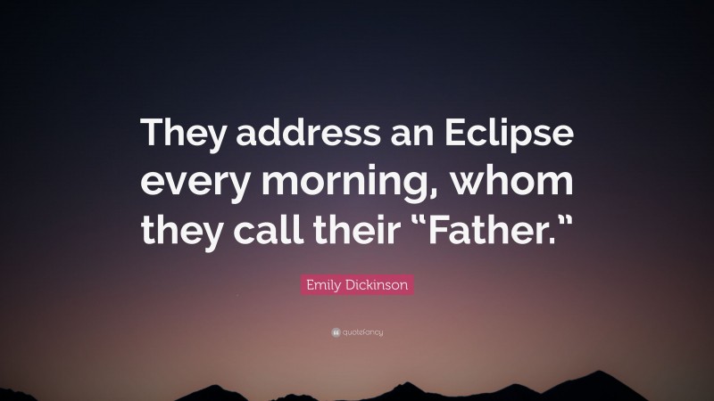 Emily Dickinson Quote: “They address an Eclipse every morning, whom they call their “Father.””
