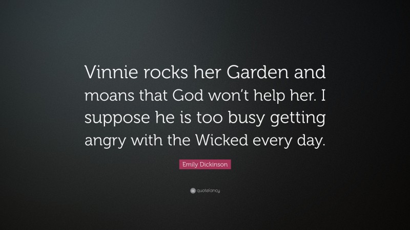 Emily Dickinson Quote: “Vinnie rocks her Garden and moans that God won’t help her. I suppose he is too busy getting angry with the Wicked every day.”