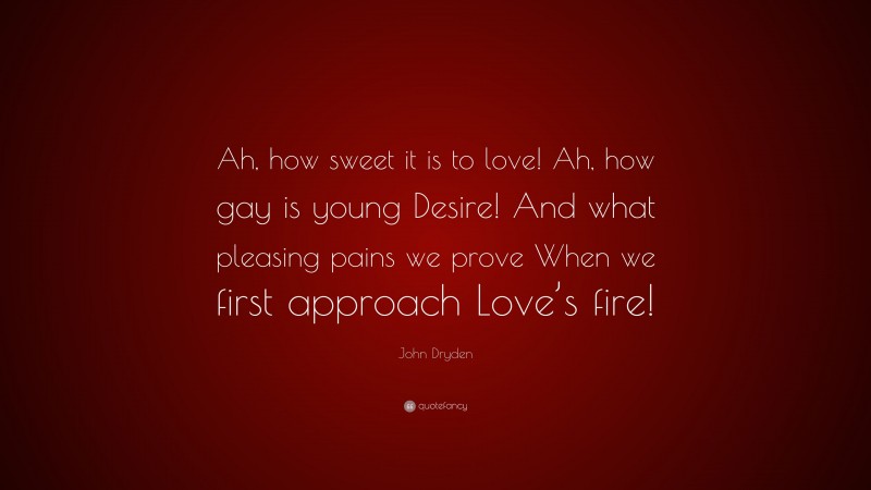 John Dryden Quote: “Ah, how sweet it is to love! Ah, how gay is young Desire! And what pleasing pains we prove When we first approach Love’s fire!”
