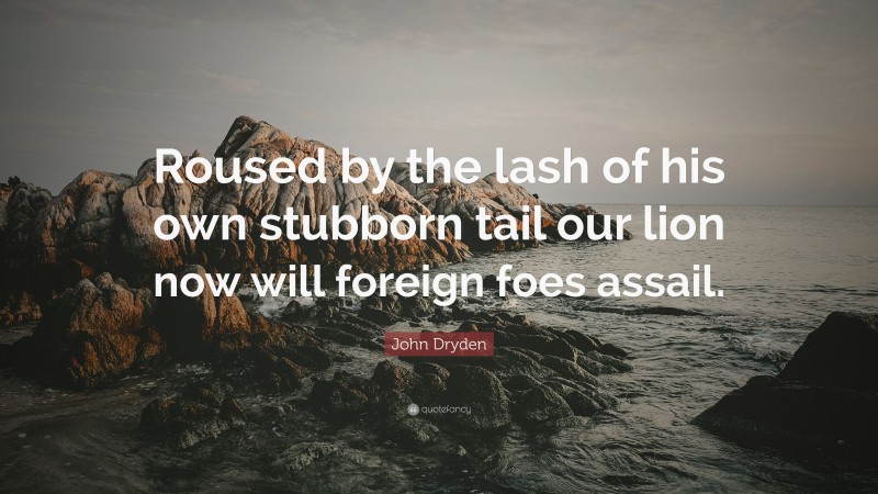 John Dryden Quote: “Roused by the lash of his own stubborn tail our lion now will foreign foes assail.”