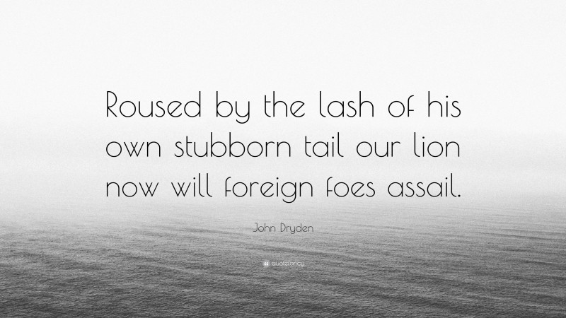 John Dryden Quote: “Roused by the lash of his own stubborn tail our lion now will foreign foes assail.”