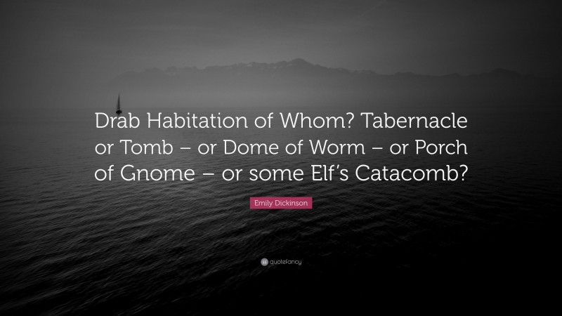 Emily Dickinson Quote: “Drab Habitation of Whom? Tabernacle or Tomb – or Dome of Worm – or Porch of Gnome – or some Elf’s Catacomb?”