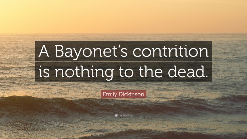 Emily Dickinson Quote: “A Bayonet’s contrition is nothing to the dead.”
