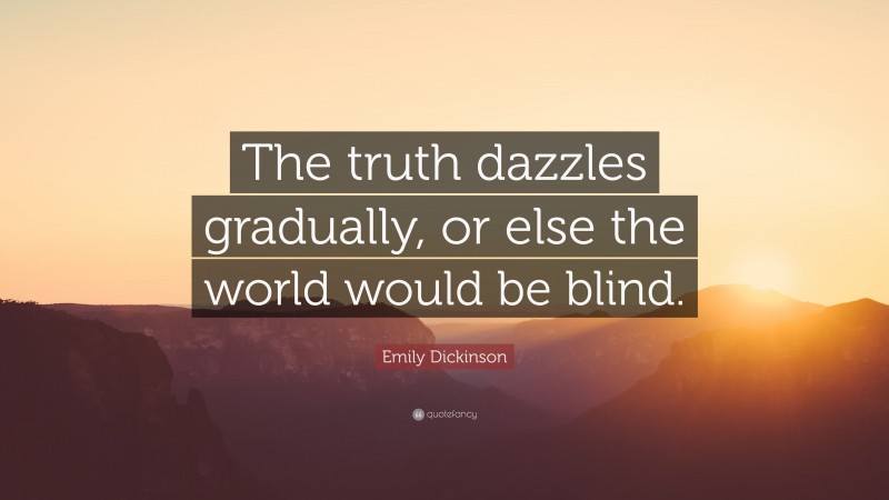Emily Dickinson Quote: “The truth dazzles gradually, or else the world would be blind.”