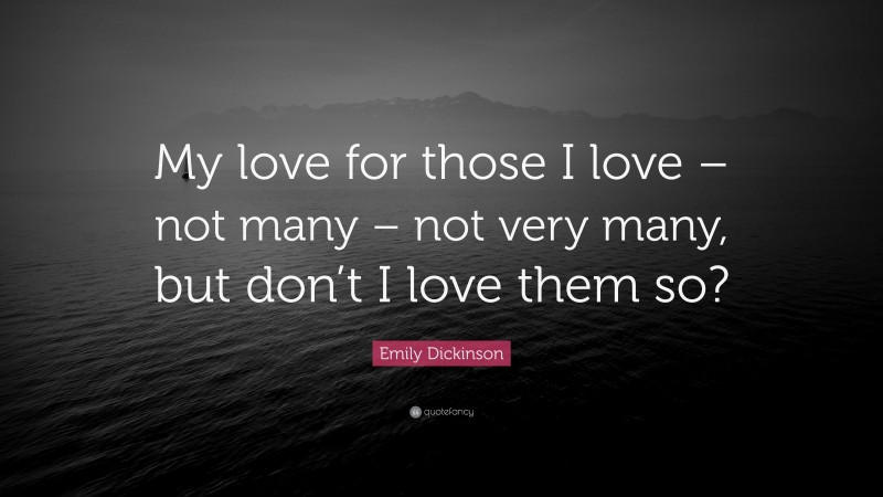 Emily Dickinson Quote: “My love for those I love – not many – not very many, but don’t I love them so?”