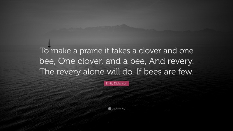 Emily Dickinson Quote: “To make a prairie it takes a clover and one bee, One clover, and a bee, And revery. The revery alone will do, If bees are few.”