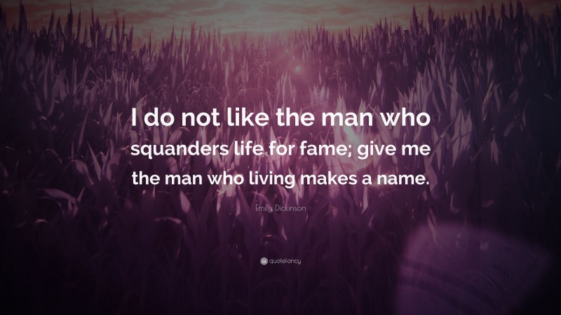 Emily Dickinson Quote: “I do not like the man who squanders life for fame; give me the man who living makes a name.”