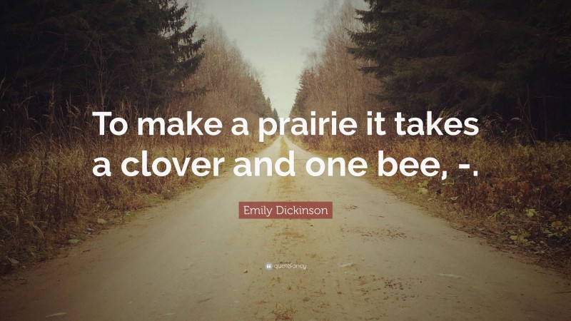 Emily Dickinson Quote: “To make a prairie it takes a clover and one bee, -.”