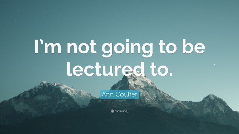 Ann Coulter Quote: “I’m not going to be lectured to.”