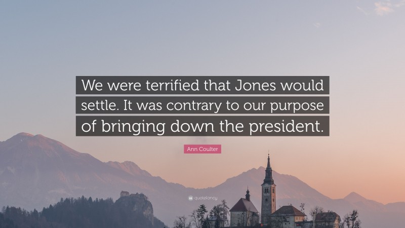 Ann Coulter Quote: “We were terrified that Jones would settle. It was contrary to our purpose of bringing down the president.”