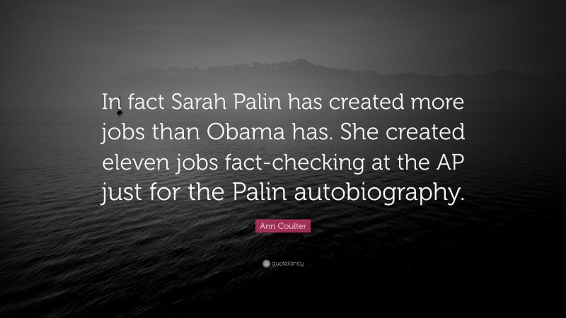 Ann Coulter Quote: “In fact Sarah Palin has created more jobs than Obama has. She created eleven jobs fact-checking at the AP just for the Palin autobiography.”