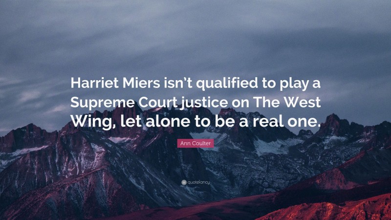 Ann Coulter Quote: “Harriet Miers isn’t qualified to play a Supreme Court justice on The West Wing, let alone to be a real one.”