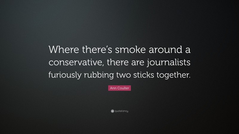 Ann Coulter Quote: “Where there’s smoke around a conservative, there are journalists furiously rubbing two sticks together.”