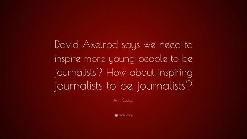 Ann Coulter Quote: “David Axelrod says we need to inspire more young people to be journalists? How about inspiring journalists to be journalists?”