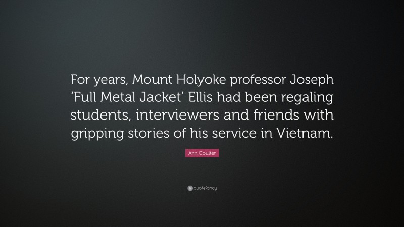 Ann Coulter Quote: “For years, Mount Holyoke professor Joseph ‘Full Metal Jacket’ Ellis had been regaling students, interviewers and friends with gripping stories of his service in Vietnam.”