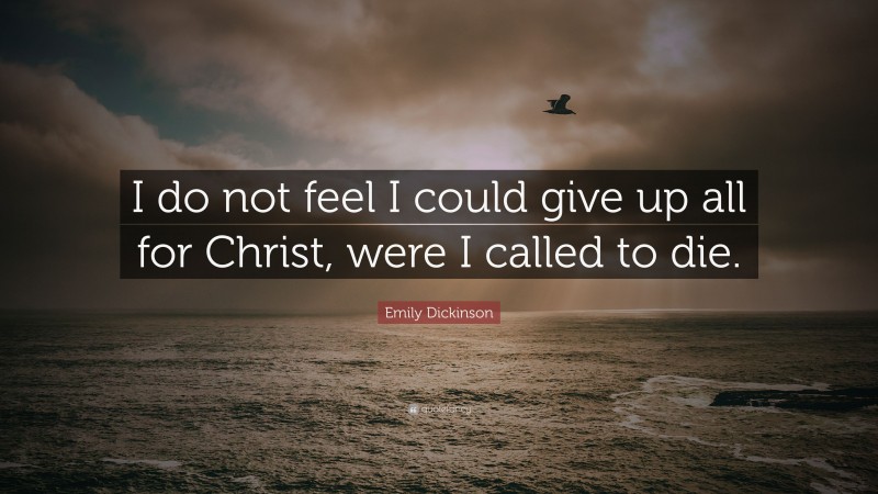 Emily Dickinson Quote: “I do not feel I could give up all for Christ, were I called to die.”
