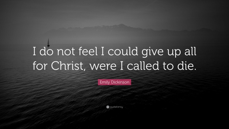 Emily Dickinson Quote: “I do not feel I could give up all for Christ, were I called to die.”