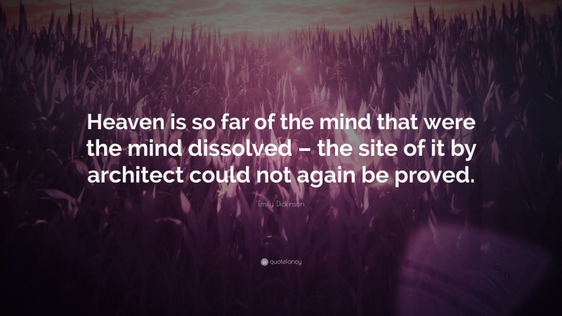 Emily Dickinson Quote: “Heaven is so far of the mind that were the mind dissolved – the site of it by architect could not again be proved.”