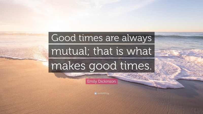 Emily Dickinson Quote: “Good times are always mutual; that is what makes good times.”