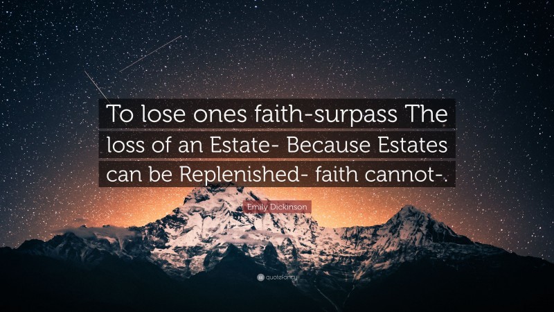 Emily Dickinson Quote: “To lose ones faith-surpass The loss of an Estate- Because Estates can be Replenished- faith cannot-.”