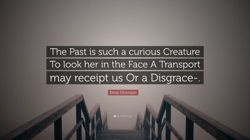 Emily Dickinson Quote: “The Past is such a curious Creature To look her in the Face A Transport may receipt us Or a Disgrace-.”