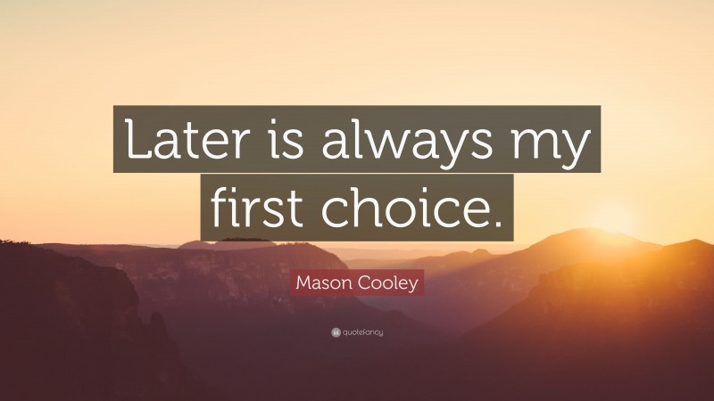 Mason Cooley Quote: “Later is always my first choice.”