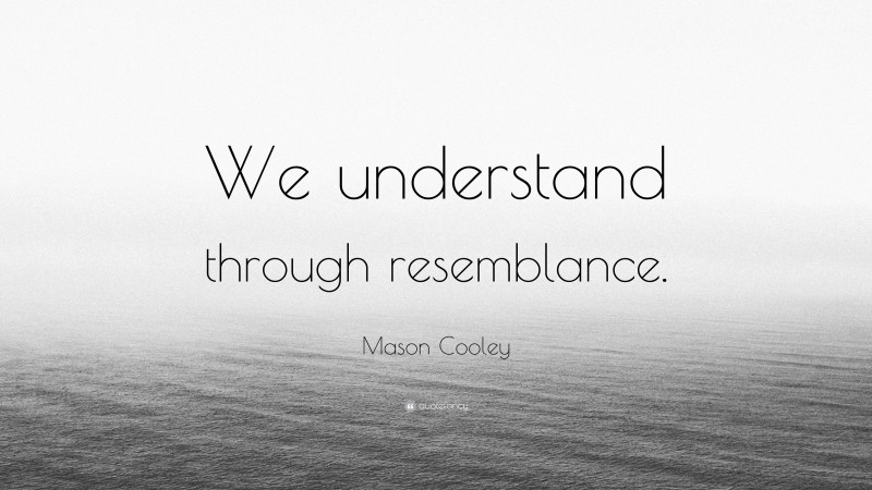 Mason Cooley Quote: “We understand through resemblance.”