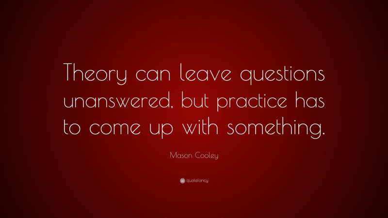 Mason Cooley Quote: “Theory can leave questions unanswered, but practice has to come up with something.”