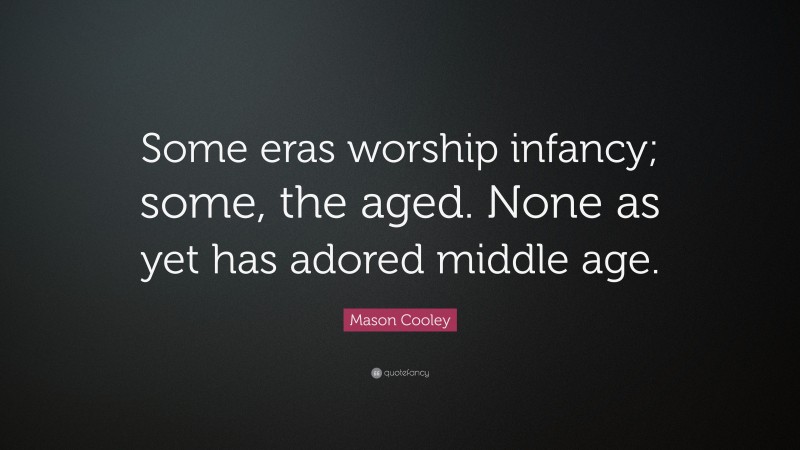 Mason Cooley Quote: “Some eras worship infancy; some, the aged. None as yet has adored middle age.”
