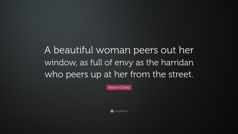 Mason Cooley Quote: “A beautiful woman peers out her window, as full of envy as the harridan who peers up at her from the street.”