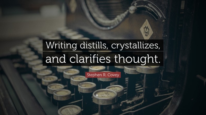 Stephen R. Covey Quote: “Writing distills, crystallizes, and clarifies thought.”