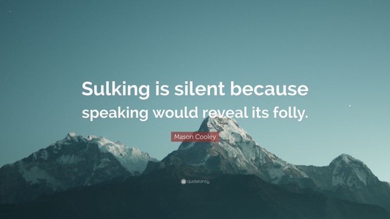 Mason Cooley Quote: “Sulking is silent because speaking would reveal its folly.”