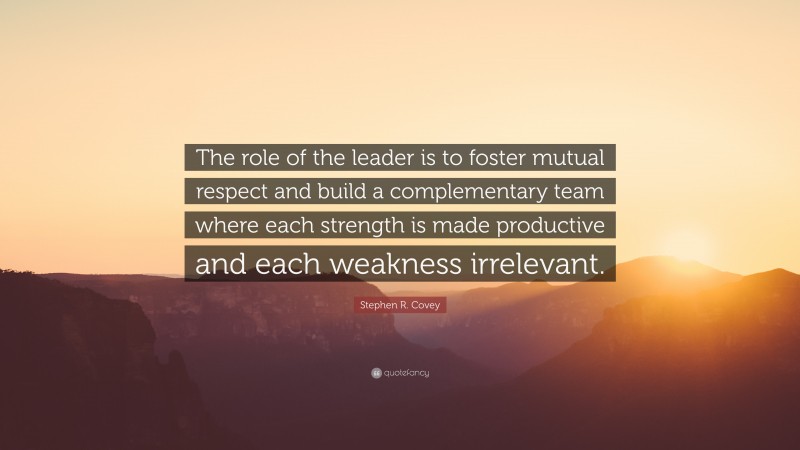 Stephen R. Covey Quote: “The role of the leader is to foster mutual respect and build a complementary team where each strength is made productive and each weakness irrelevant.”