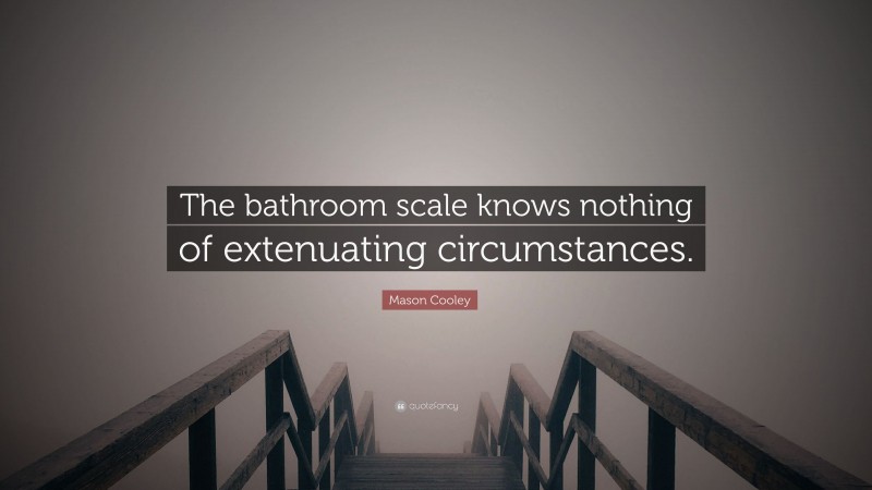 Mason Cooley Quote: “The bathroom scale knows nothing of extenuating circumstances.”