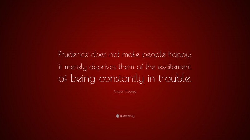 Mason Cooley Quote: “Prudence does not make people happy; it merely deprives them of the excitement of being constantly in trouble.”
