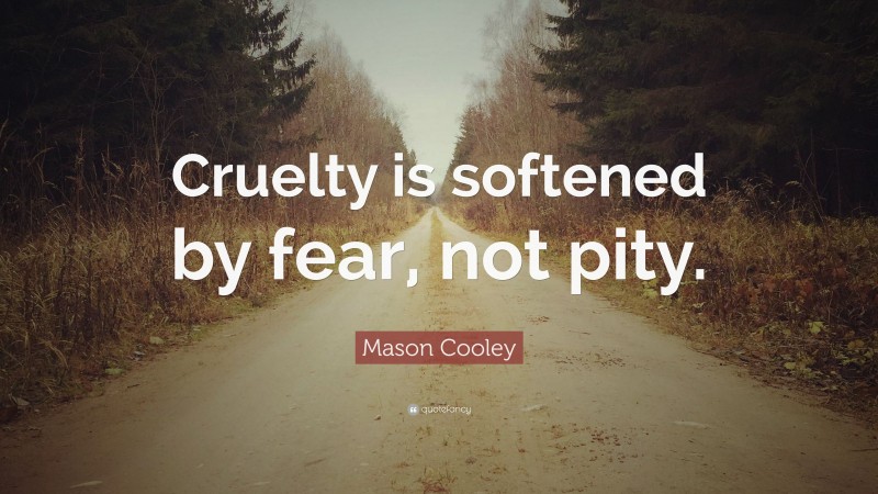 Mason Cooley Quote: “Cruelty is softened by fear, not pity.”