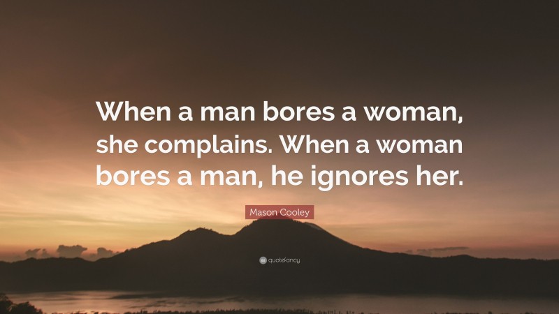 Mason Cooley Quote: “When a man bores a woman, she complains. When a woman bores a man, he ignores her.”