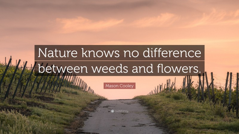Mason Cooley Quote: “Nature knows no difference between weeds and flowers.”