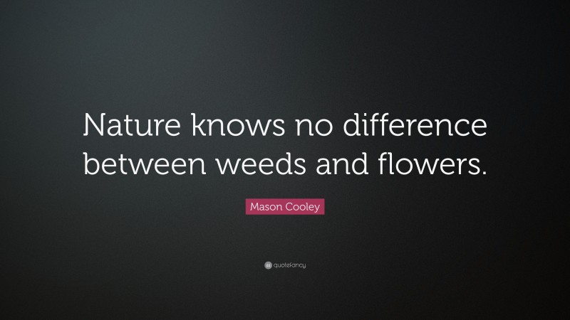 Mason Cooley Quote: “Nature knows no difference between weeds and flowers.”