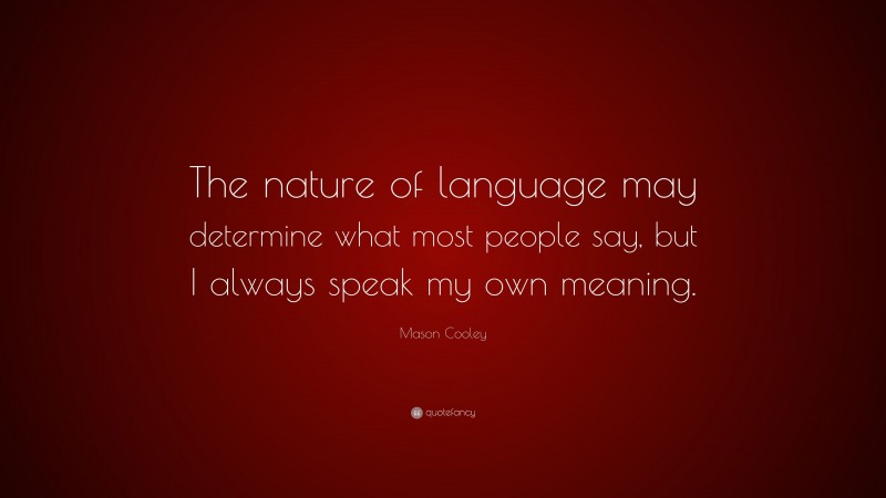 Mason Cooley Quote: “The nature of language may determine what most people say, but I always speak my own meaning.”