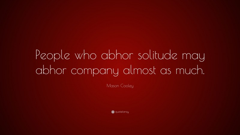 Mason Cooley Quote: “People who abhor solitude may abhor company almost as much.”