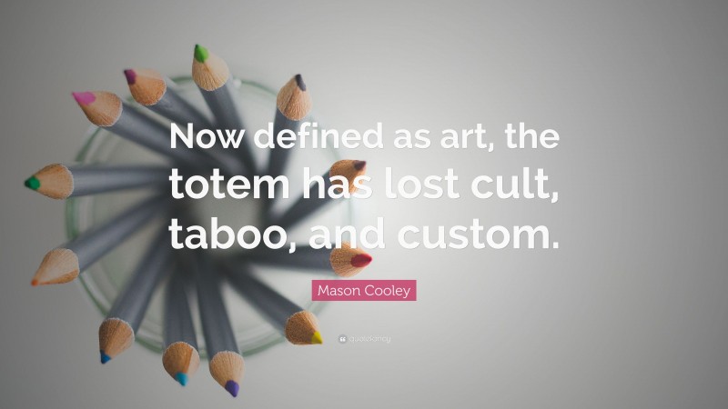Mason Cooley Quote: “Now defined as art, the totem has lost cult, taboo, and custom.”